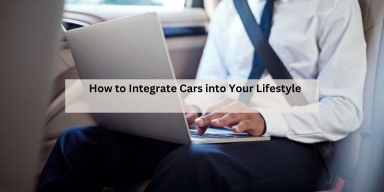 How to Integrate Cars into Your Lifestyle