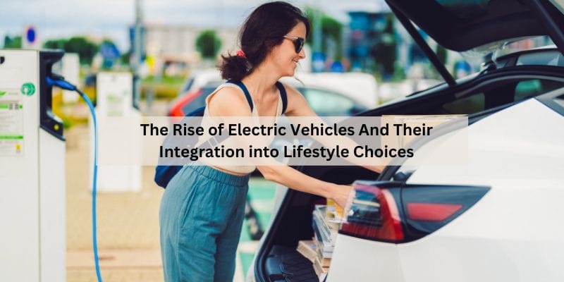 The Rise of Electric Vehicles And Their Integration into Lifestyle Choices