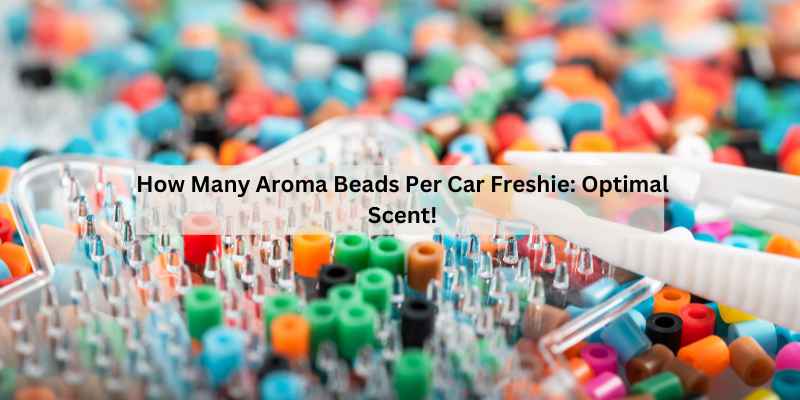 How Many Aroma Beads Per Car Freshie