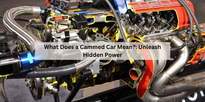 What Does a Cammed Car Mean?: Unleash Hidden Power – The Daily Automotive