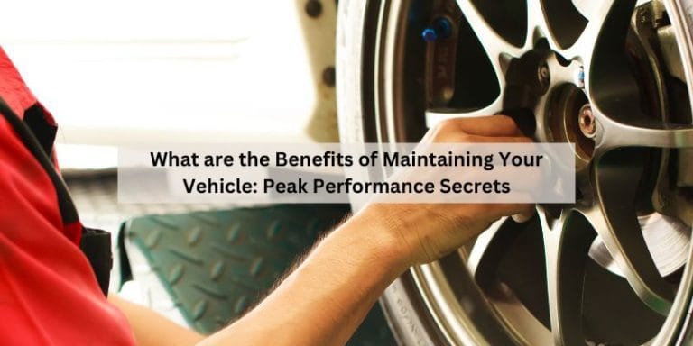 What are the Benefits of Maintaining Your Vehicle: Peak Performance Secrets