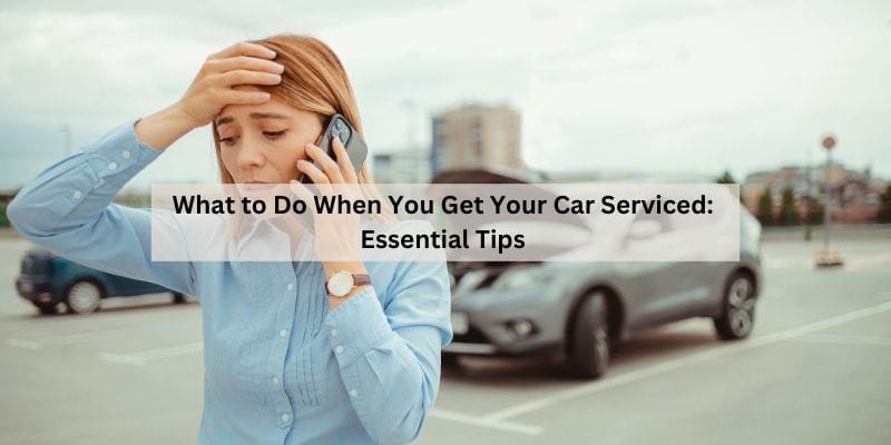 What to Do When You Get Your Car Serviced: Essential Tips