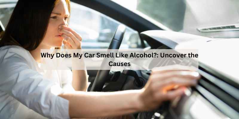 Why Does My Car Smell Like Alcohol