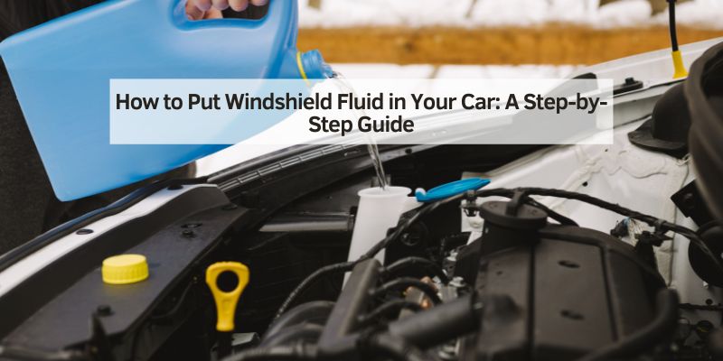 How to Put Windshield Fluid in Your Car