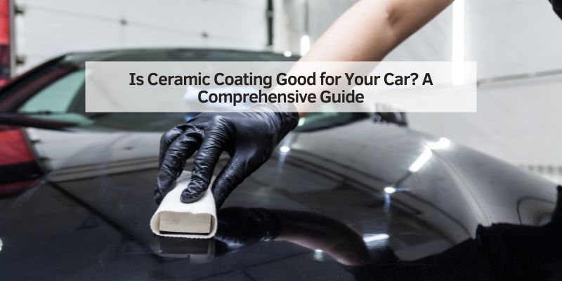 Is Ceramic Coating Good for Your Car
