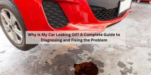 Why Is My Car Leaking Oil? A Complete Guide to Diagnosing and Fixing
